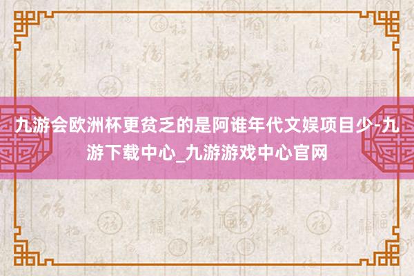 九游会欧洲杯更贫乏的是阿谁年代文娱项目少-九游下载中心_九游游戏中心官网