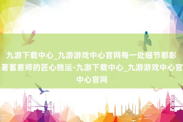 九游下载中心_九游游戏中心官网每一处细节都彰显著蓄意师的匠心独运-九游下载中心_九游游戏中心官网