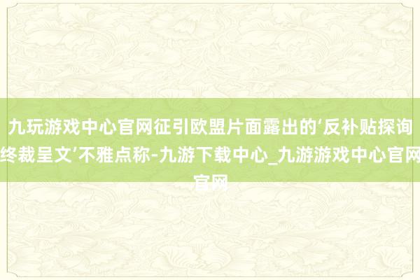 九玩游戏中心官网征引欧盟片面露出的‘反补贴探询终裁呈文’不雅点称-九游下载中心_九游游戏中心官网