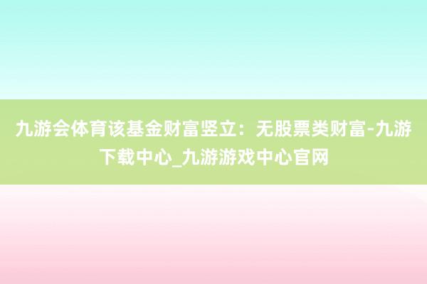 九游会体育该基金财富竖立：无股票类财富-九游下载中心_九游游戏中心官网