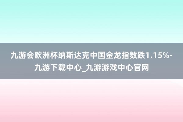九游会欧洲杯纳斯达克中国金龙指数跌1.15%-九游下载中心_九游游戏中心官网