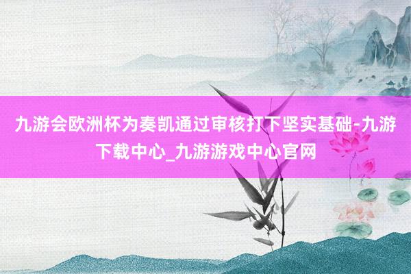 九游会欧洲杯为奏凯通过审核打下坚实基础-九游下载中心_九游游戏中心官网