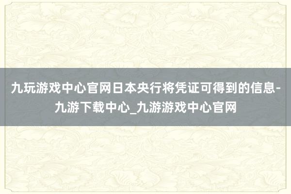 九玩游戏中心官网日本央行将凭证可得到的信息-九游下载中心_九游游戏中心官网