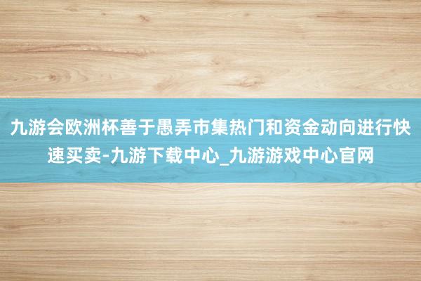九游会欧洲杯善于愚弄市集热门和资金动向进行快速买卖-九游下载中心_九游游戏中心官网