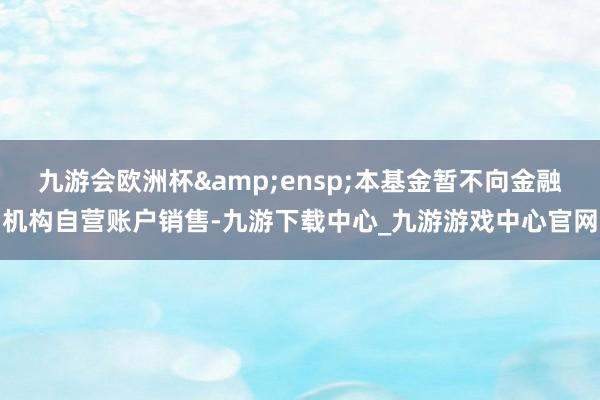 九游会欧洲杯 本基金暂不向金融机构自营账户销售-九游下载中心_九游游戏中心官网