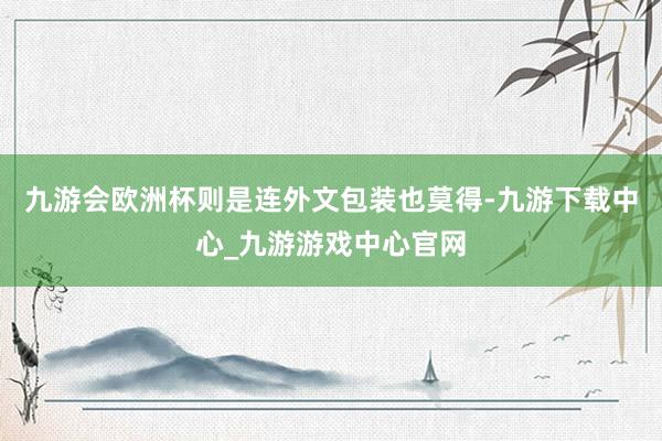 九游会欧洲杯则是连外文包装也莫得-九游下载中心_九游游戏中心官网