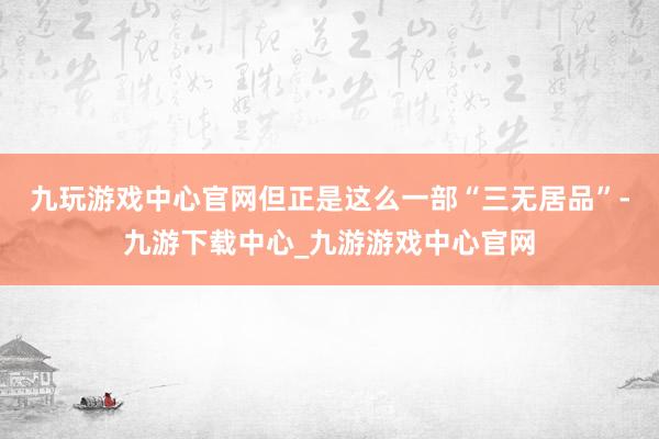 九玩游戏中心官网　　但正是这么一部“三无居品”-九游下载中心_九游游戏中心官网