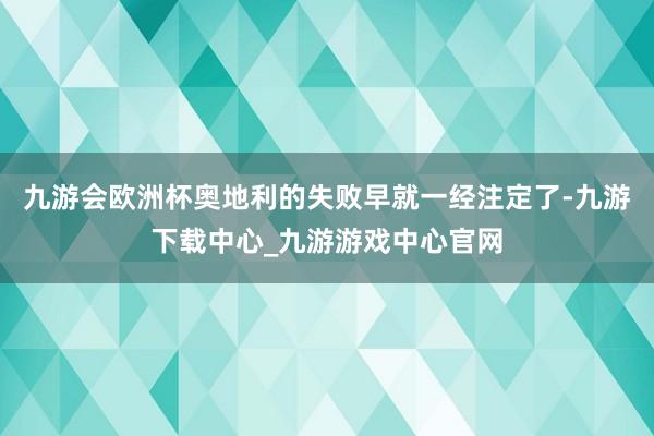 九游会欧洲杯奥地利的失败早就一经注定了-九游下载中心_九游游戏中心官网
