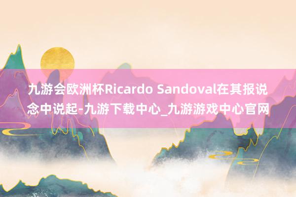 九游会欧洲杯Ricardo Sandoval在其报说念中说起-九游下载中心_九游游戏中心官网