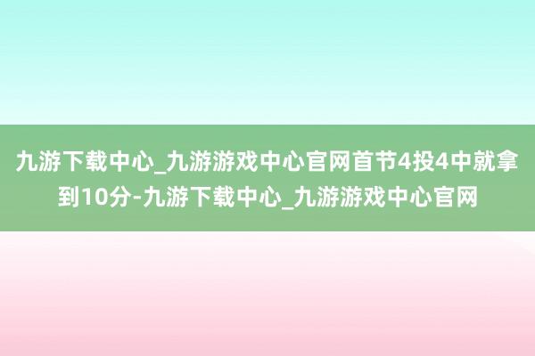 九游下载中心_九游游戏中心官网首节4投4中就拿到10分-九游下载中心_九游游戏中心官网