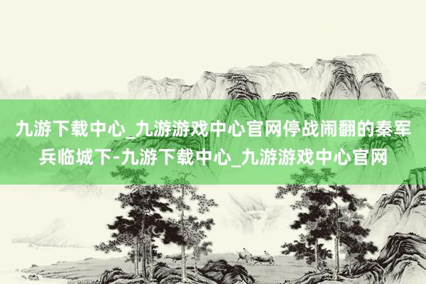 九游下载中心_九游游戏中心官网停战闹翻的秦军兵临城下-九游下载中心_九游游戏中心官网