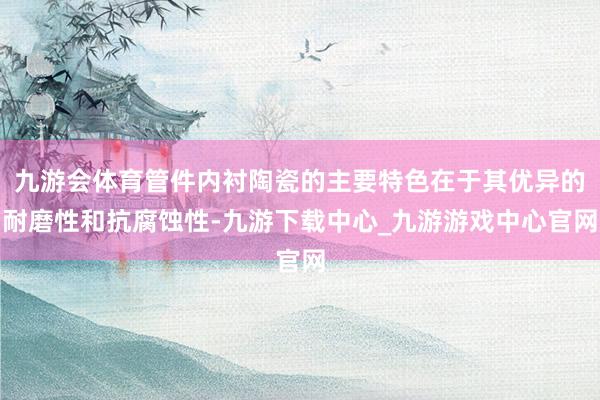 九游会体育管件内衬陶瓷的主要特色在于其优异的耐磨性和抗腐蚀性-九游下载中心_九游游戏中心官网