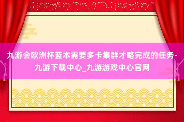 九游会欧洲杯蓝本需要多卡集群才略完成的任务-九游下载中心_九游游戏中心官网