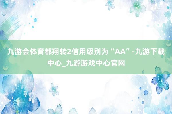 九游会体育都翔转2信用级别为“AA”-九游下载中心_九游游戏中心官网