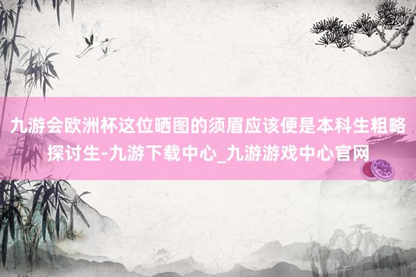 九游会欧洲杯这位晒图的须眉应该便是本科生粗略探讨生-九游下载中心_九游游戏中心官网
