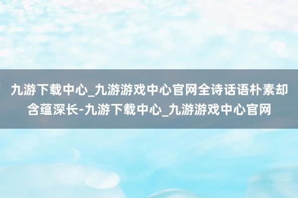 九游下载中心_九游游戏中心官网全诗话语朴素却含蕴深长-九游下载中心_九游游戏中心官网
