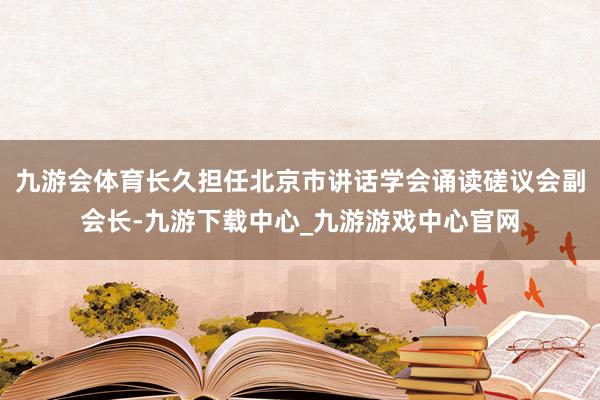 九游会体育长久担任北京市讲话学会诵读磋议会副会长-九游下载中心_九游游戏中心官网