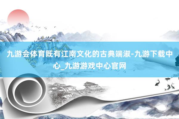 九游会体育既有江南文化的古典端淑-九游下载中心_九游游戏中心官网