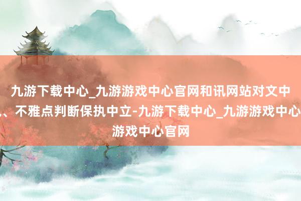 九游下载中心_九游游戏中心官网和讯网站对文中论说、不雅点判断保执中立-九游下载中心_九游游戏中心官网