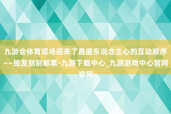 九游会体育现场迎来了昌盛东说念主心的互动顺序——披发刮刮邮票-九游下载中心_九游游戏中心官网