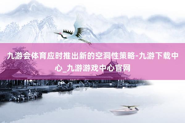 九游会体育应时推出新的空洞性策略-九游下载中心_九游游戏中心官网