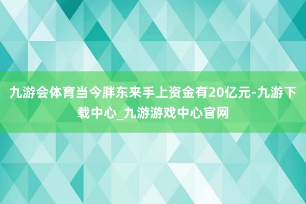 九游会体育当今胖东来手上资金有20亿元-九游下载中心_九游游戏中心官网