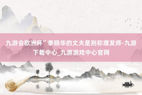 九游会欧洲杯”　　李晓华的丈夫是别称理发师-九游下载中心_九游游戏中心官网