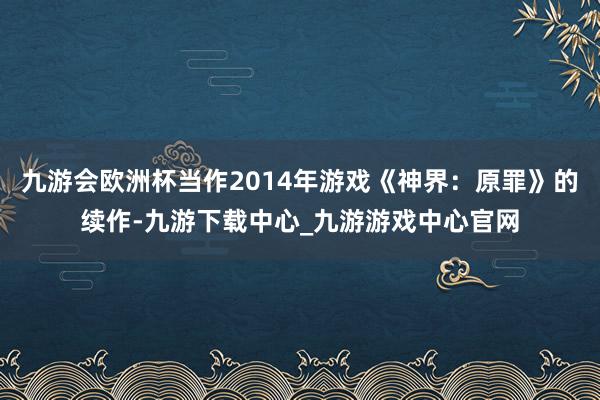 九游会欧洲杯当作2014年游戏《神界：原罪》的续作-九游下载中心_九游游戏中心官网