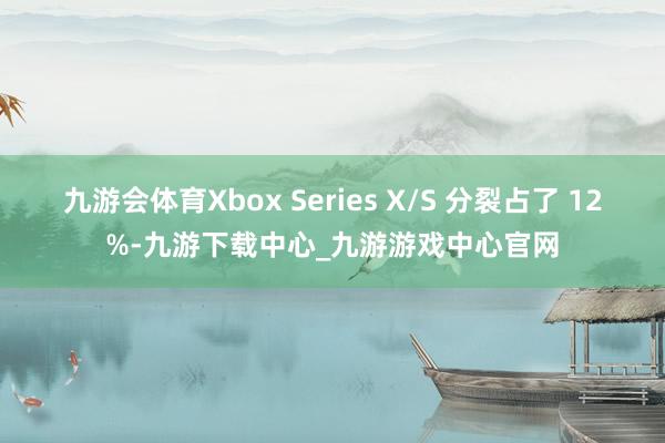 九游会体育Xbox Series X/S 分裂占了 12%-九游下载中心_九游游戏中心官网