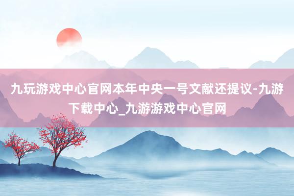 九玩游戏中心官网　　本年中央一号文献还提议-九游下载中心_九游游戏中心官网