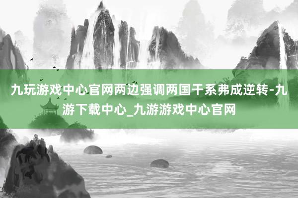 九玩游戏中心官网两边强调两国干系弗成逆转-九游下载中心_九游游戏中心官网