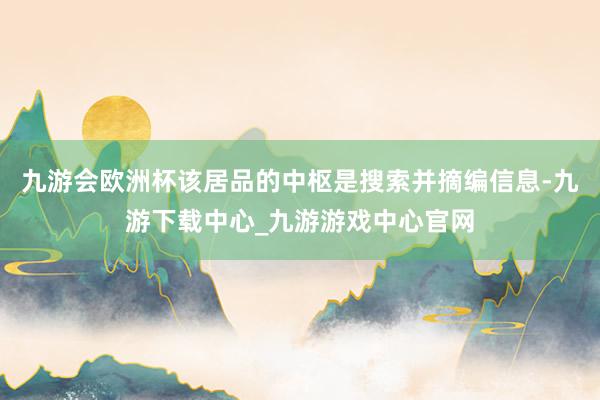 九游会欧洲杯该居品的中枢是搜索并摘编信息-九游下载中心_九游游戏中心官网