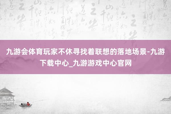 九游会体育玩家不休寻找着联想的落地场景-九游下载中心_九游游戏中心官网