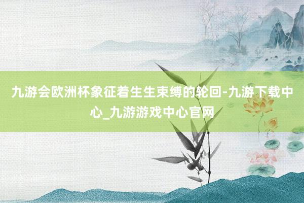 九游会欧洲杯象征着生生束缚的轮回-九游下载中心_九游游戏中心官网