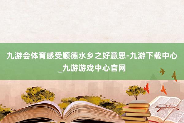 九游会体育感受顺德水乡之好意思-九游下载中心_九游游戏中心官网