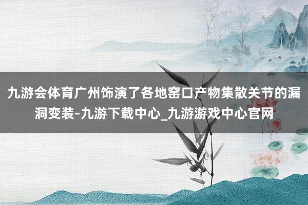 九游会体育广州饰演了各地窑口产物集散关节的漏洞变装-九游下载中心_九游游戏中心官网