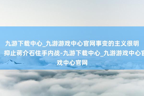 九游下载中心_九游游戏中心官网事变的主义很明确：抑止蒋介石住手内战-九游下载中心_九游游戏中心官网
