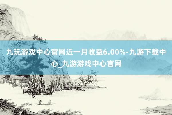 九玩游戏中心官网近一月收益6.00%-九游下载中心_九游游戏中心官网