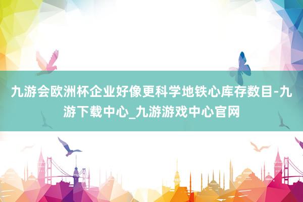 九游会欧洲杯企业好像更科学地铁心库存数目-九游下载中心_九游游戏中心官网