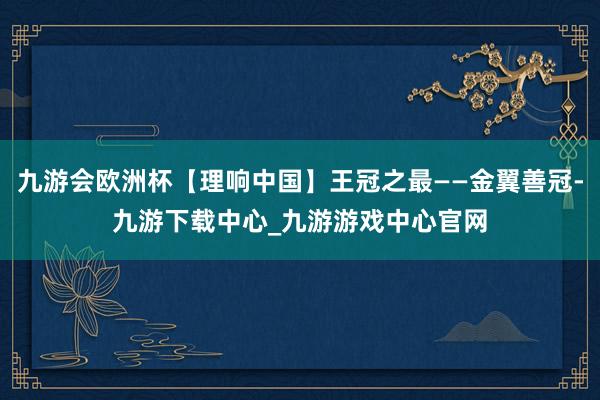 九游会欧洲杯【理响中国】王冠之最——金翼善冠-九游下载中心_九游游戏中心官网