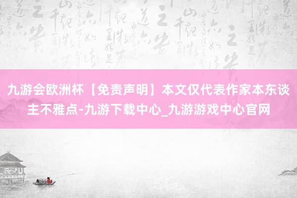 九游会欧洲杯【免责声明】本文仅代表作家本东谈主不雅点-九游下载中心_九游游戏中心官网