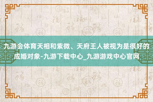 九游会体育天相和紫微、天府王人被视为是很好的成婚对象-九游下载中心_九游游戏中心官网