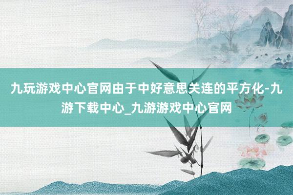 九玩游戏中心官网由于中好意思关连的平方化-九游下载中心_九游游戏中心官网