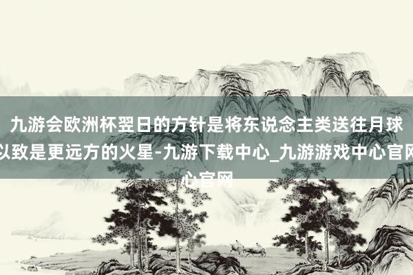 九游会欧洲杯翌日的方针是将东说念主类送往月球以致是更远方的火星-九游下载中心_九游游戏中心官网
