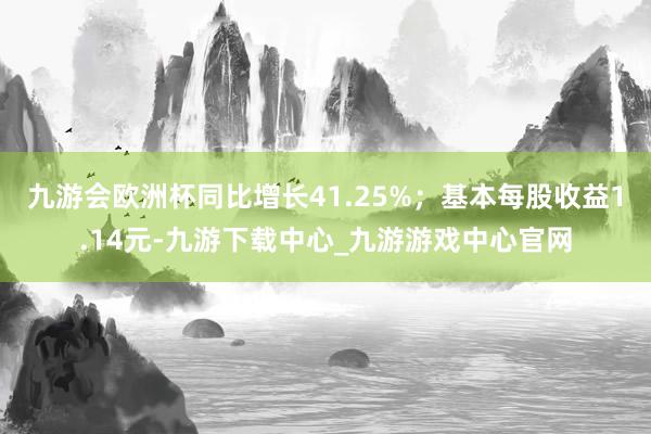 九游会欧洲杯同比增长41.25%；基本每股收益1.14元-九游下载中心_九游游戏中心官网