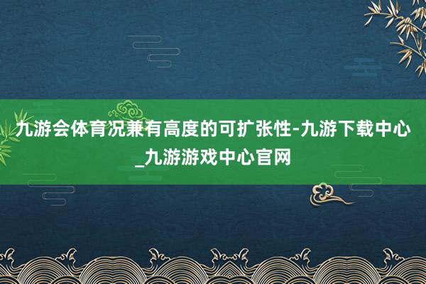九游会体育况兼有高度的可扩张性-九游下载中心_九游游戏中心官网