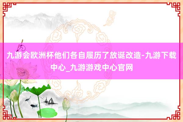 九游会欧洲杯他们各自履历了放诞改造-九游下载中心_九游游戏中心官网