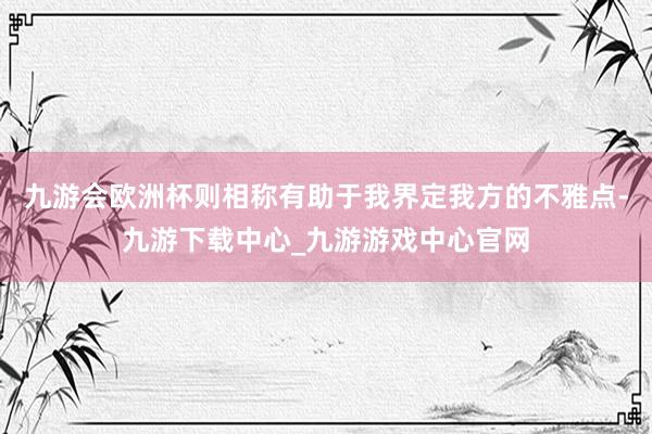 九游会欧洲杯则相称有助于我界定我方的不雅点-九游下载中心_九游游戏中心官网