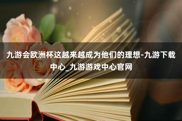 九游会欧洲杯这越来越成为他们的理想-九游下载中心_九游游戏中心官网