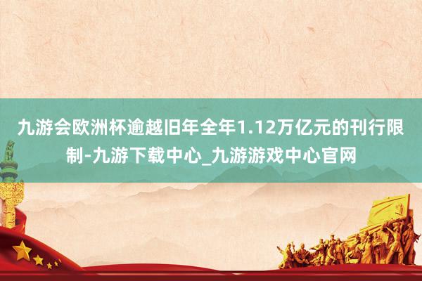 九游会欧洲杯逾越旧年全年1.12万亿元的刊行限制-九游下载中心_九游游戏中心官网